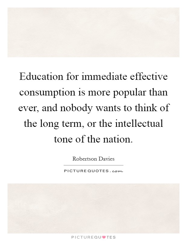 Education for immediate effective consumption is more popular than ever, and nobody wants to think of the long term, or the intellectual tone of the nation. Picture Quote #1