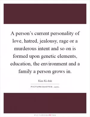 A person’s current personality of love, hatred, jealousy, rage or a murderous intent and so on is formed upon genetic elements, education, the environment and a family a person grows in Picture Quote #1