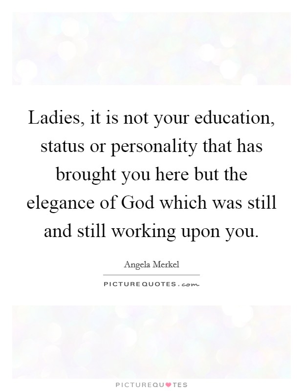 Ladies, it is not your education, status or personality that has brought you here but the elegance of God which was still and still working upon you. Picture Quote #1