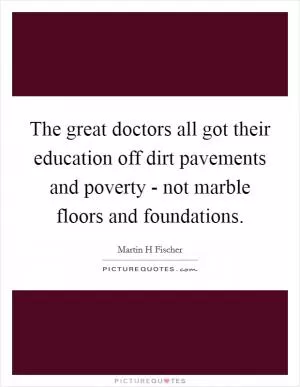 The great doctors all got their education off dirt pavements and poverty - not marble floors and foundations Picture Quote #1