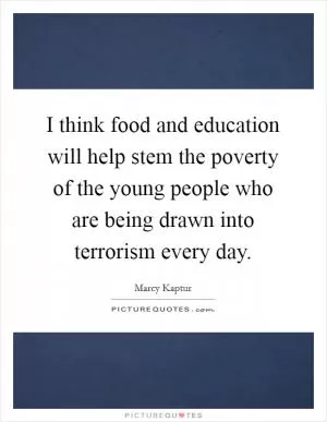 I think food and education will help stem the poverty of the young people who are being drawn into terrorism every day Picture Quote #1