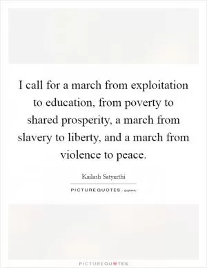 I call for a march from exploitation to education, from poverty to shared prosperity, a march from slavery to liberty, and a march from violence to peace Picture Quote #1