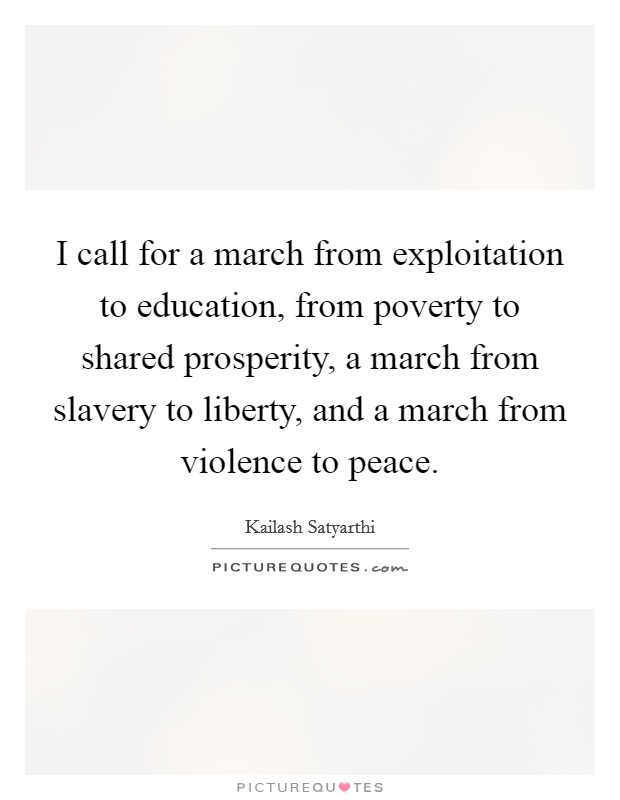 I call for a march from exploitation to education, from poverty to shared prosperity, a march from slavery to liberty, and a march from violence to peace. Picture Quote #1