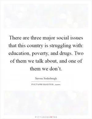 There are three major social issues that this country is struggling with: education, poverty, and drugs. Two of them we talk about, and one of them we don’t Picture Quote #1
