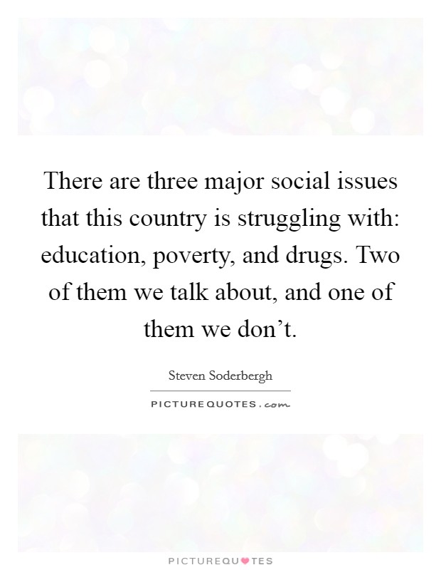 There are three major social issues that this country is struggling with: education, poverty, and drugs. Two of them we talk about, and one of them we don't. Picture Quote #1