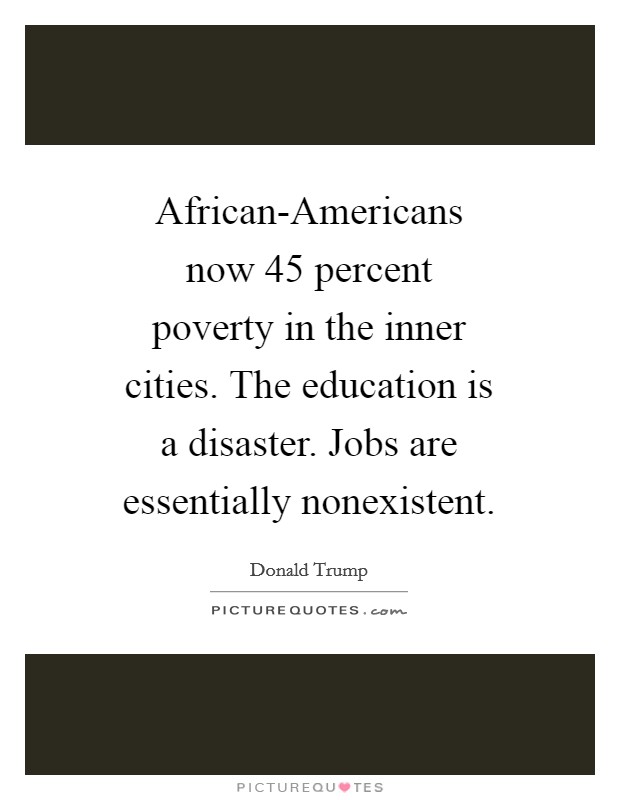 African-Americans now 45 percent poverty in the inner cities. The education is a disaster. Jobs are essentially nonexistent. Picture Quote #1