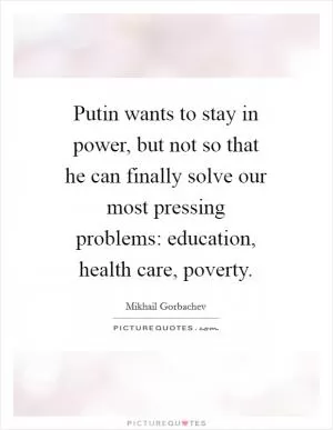 Putin wants to stay in power, but not so that he can finally solve our most pressing problems: education, health care, poverty Picture Quote #1