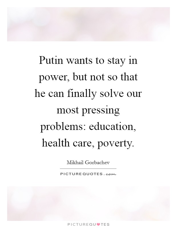 Putin wants to stay in power, but not so that he can finally solve our most pressing problems: education, health care, poverty. Picture Quote #1