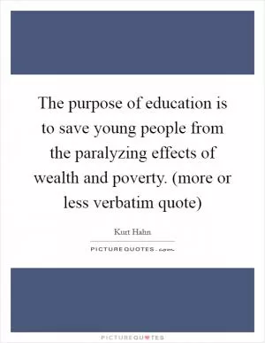 The purpose of education is to save young people from the paralyzing effects of wealth and poverty. (more or less verbatim quote) Picture Quote #1