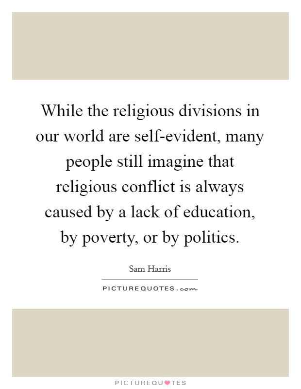 While the religious divisions in our world are self-evident, many people still imagine that religious conflict is always caused by a lack of education, by poverty, or by politics. Picture Quote #1