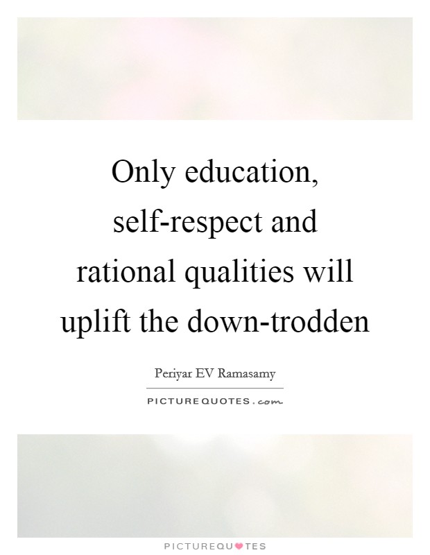 Only education, self-respect and rational qualities will uplift the down-trodden Picture Quote #1