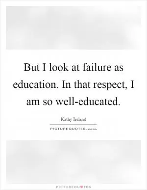 But I look at failure as education. In that respect, I am so well-educated Picture Quote #1