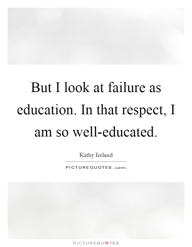 But I look at failure as education. In that respect, I am so well-educated. Picture Quote #1