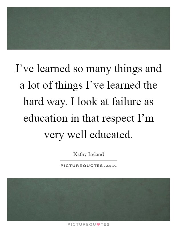 I've learned so many things and a lot of things I've learned the hard way. I look at failure as education in that respect I'm very well educated. Picture Quote #1