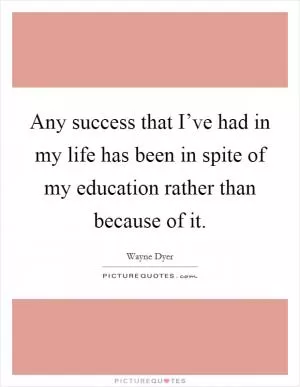 Any success that I’ve had in my life has been in spite of my education rather than because of it Picture Quote #1