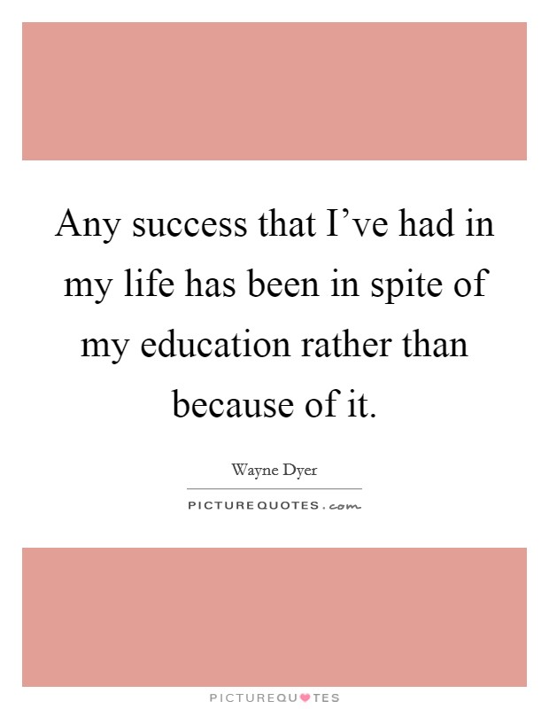 Any success that I've had in my life has been in spite of my education rather than because of it. Picture Quote #1