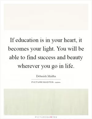 If education is in your heart, it becomes your light. You will be able to find success and beauty wherever you go in life Picture Quote #1