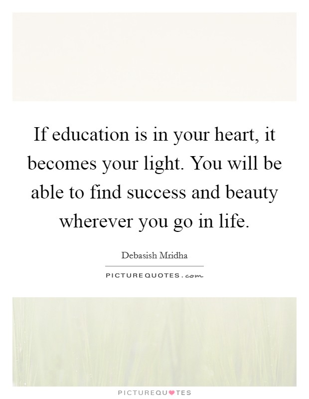 If education is in your heart, it becomes your light. You will be able to find success and beauty wherever you go in life. Picture Quote #1