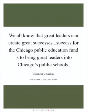 We all know that great leaders can create great successes...success for the Chicago public education fund is to bring great leaders into Chicago’s public schools Picture Quote #1