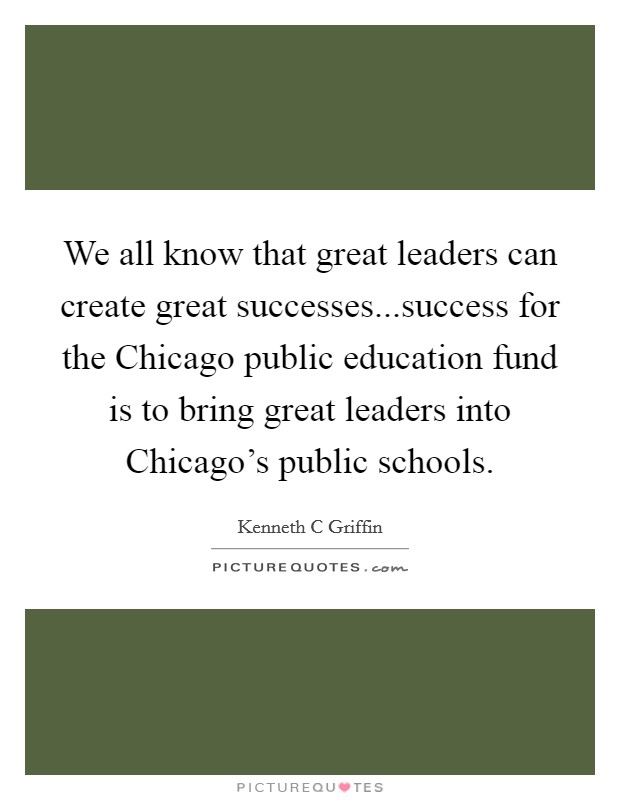 We all know that great leaders can create great successes...success for the Chicago public education fund is to bring great leaders into Chicago's public schools. Picture Quote #1