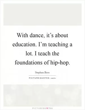 With dance, it’s about education. I’m teaching a lot. I teach the foundations of hip-hop Picture Quote #1