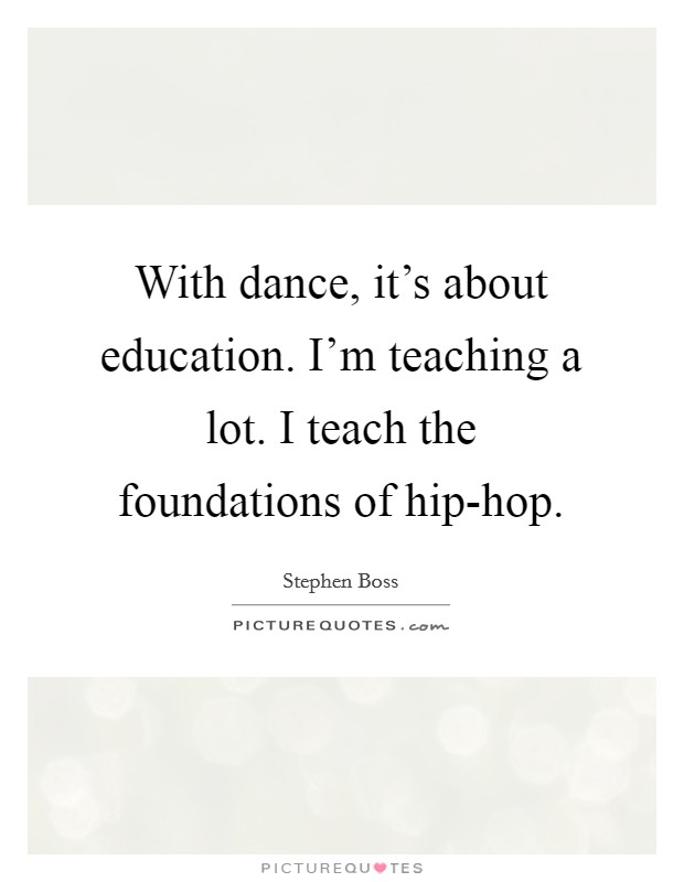 With dance, it's about education. I'm teaching a lot. I teach the foundations of hip-hop. Picture Quote #1
