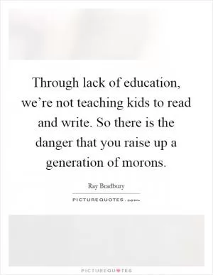 Through lack of education, we’re not teaching kids to read and write. So there is the danger that you raise up a generation of morons Picture Quote #1