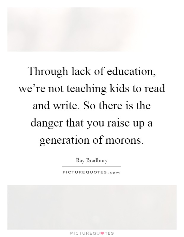 Through lack of education, we're not teaching kids to read and write. So there is the danger that you raise up a generation of morons. Picture Quote #1