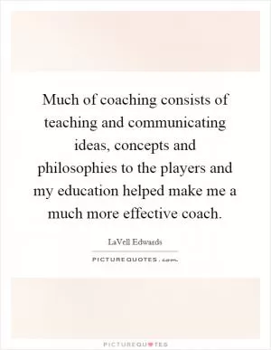 Much of coaching consists of teaching and communicating ideas, concepts and philosophies to the players and my education helped make me a much more effective coach Picture Quote #1