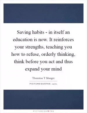 Saving habits - in itself an education is now. It reinforces your strengths, teaching you how to refuse, orderly thinking, think before you act and thus expand your mind Picture Quote #1