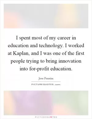 I spent most of my career in education and technology. I worked at Kaplan, and I was one of the first people trying to bring innovation into for-profit education Picture Quote #1
