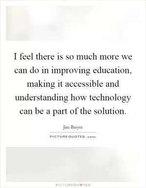 I feel there is so much more we can do in improving education, making it accessible and understanding how technology can be a part of the solution Picture Quote #1