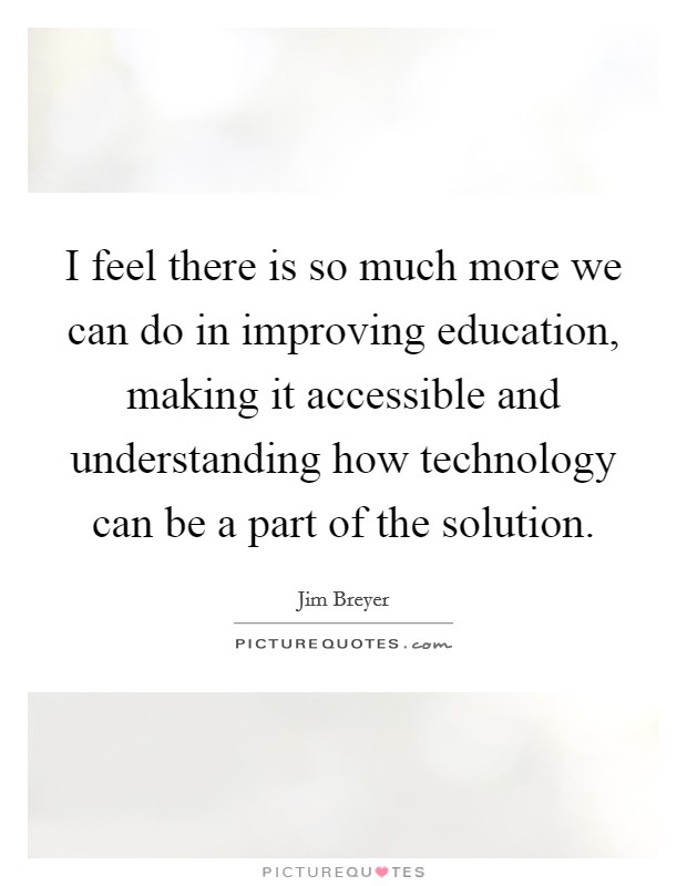 I feel there is so much more we can do in improving education, making it accessible and understanding how technology can be a part of the solution. Picture Quote #1