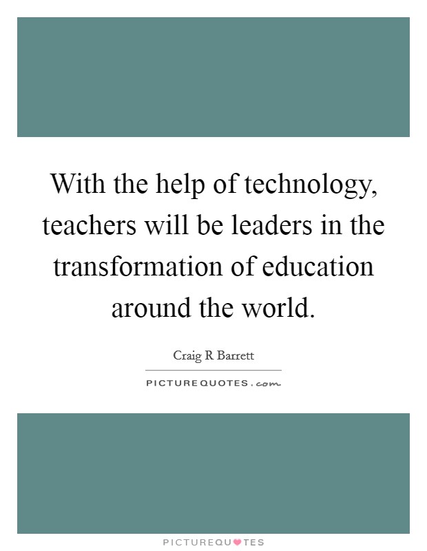 With the help of technology, teachers will be leaders in the transformation of education around the world. Picture Quote #1