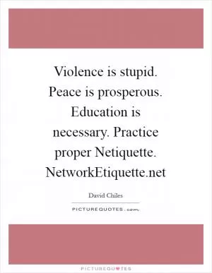 Violence is stupid. Peace is prosperous. Education is necessary. Practice proper Netiquette. NetworkEtiquette.net Picture Quote #1