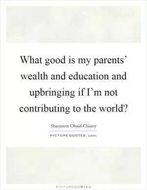What good is my parents’ wealth and education and upbringing if I’m not contributing to the world? Picture Quote #1