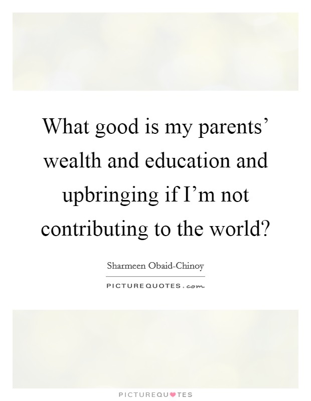 What good is my parents' wealth and education and upbringing if I'm not contributing to the world? Picture Quote #1
