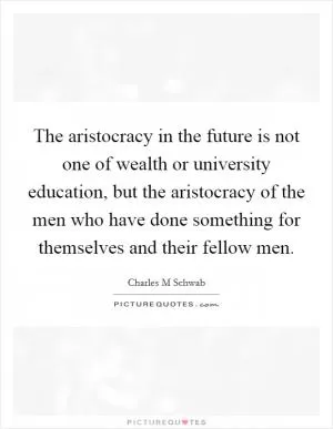 The aristocracy in the future is not one of wealth or university education, but the aristocracy of the men who have done something for themselves and their fellow men Picture Quote #1