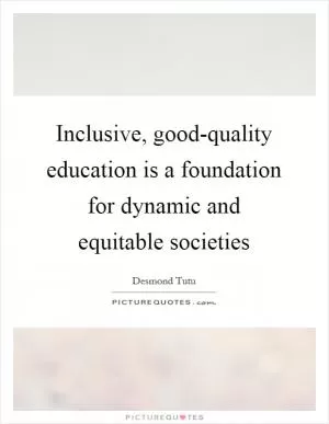 Inclusive, good-quality education is a foundation for dynamic and equitable societies Picture Quote #1