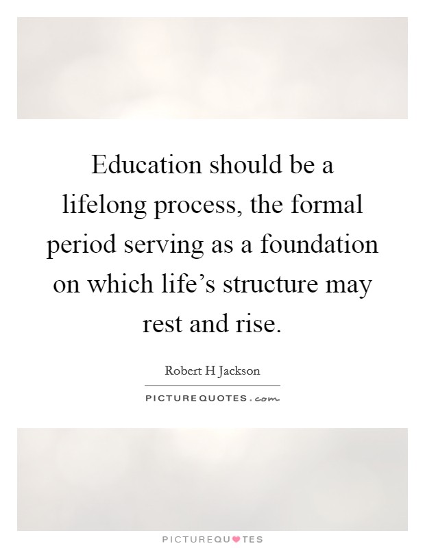 Education should be a lifelong process, the formal period serving as a foundation on which life's structure may rest and rise. Picture Quote #1