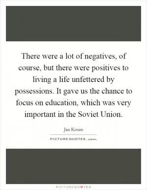 There were a lot of negatives, of course, but there were positives to living a life unfettered by possessions. It gave us the chance to focus on education, which was very important in the Soviet Union Picture Quote #1