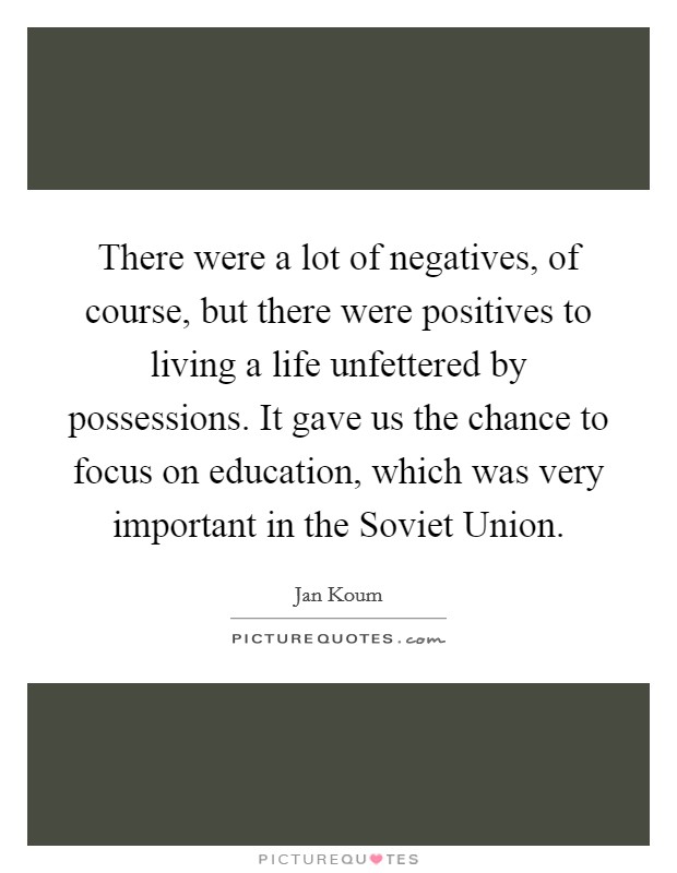 There were a lot of negatives, of course, but there were positives to living a life unfettered by possessions. It gave us the chance to focus on education, which was very important in the Soviet Union. Picture Quote #1