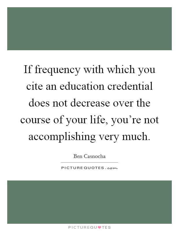 If frequency with which you cite an education credential does not decrease over the course of your life, you're not accomplishing very much. Picture Quote #1