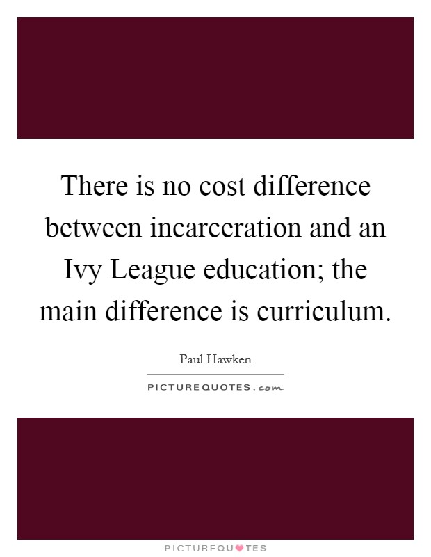 There is no cost difference between incarceration and an Ivy League education; the main difference is curriculum. Picture Quote #1