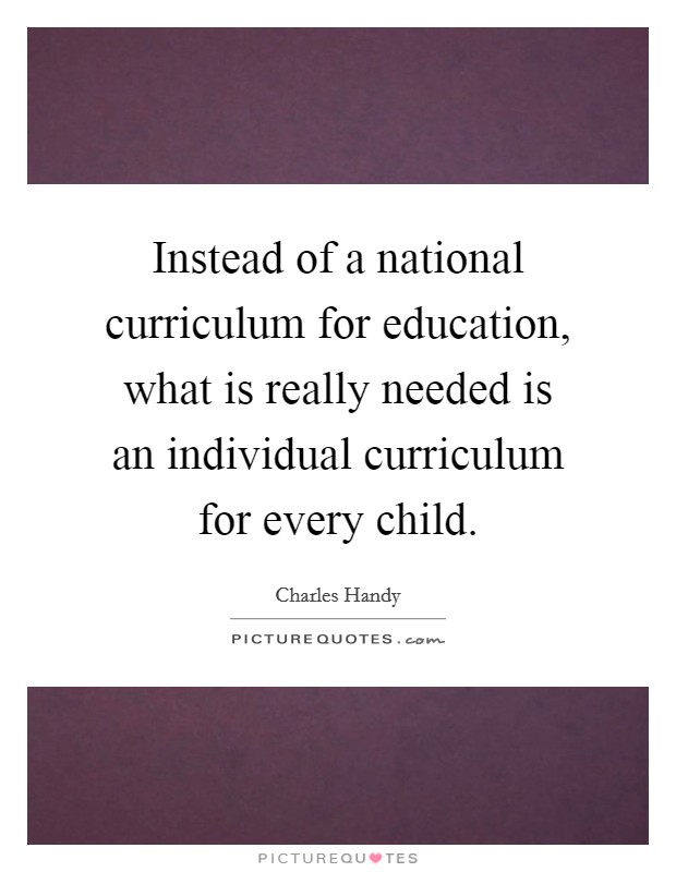 Instead of a national curriculum for education, what is really needed is an individual curriculum for every child. Picture Quote #1