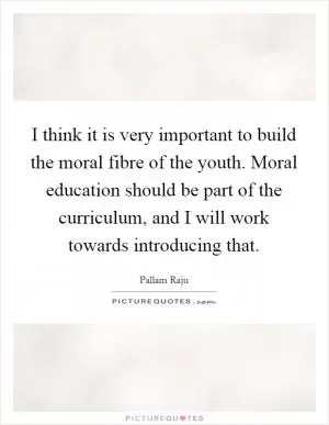 I think it is very important to build the moral fibre of the youth. Moral education should be part of the curriculum, and I will work towards introducing that Picture Quote #1