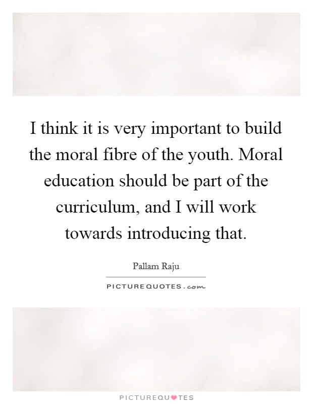 I think it is very important to build the moral fibre of the youth. Moral education should be part of the curriculum, and I will work towards introducing that. Picture Quote #1