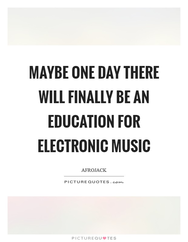 Maybe one day there will finally be an education for electronic music Picture Quote #1
