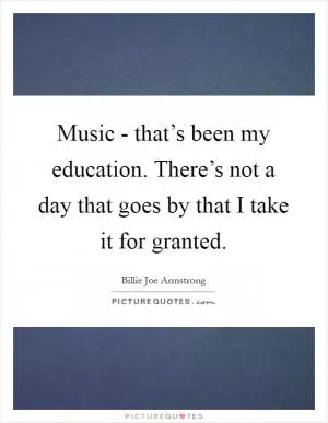 Music - that’s been my education. There’s not a day that goes by that I take it for granted Picture Quote #1