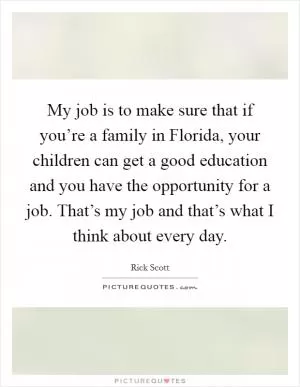 My job is to make sure that if you’re a family in Florida, your children can get a good education and you have the opportunity for a job. That’s my job and that’s what I think about every day Picture Quote #1
